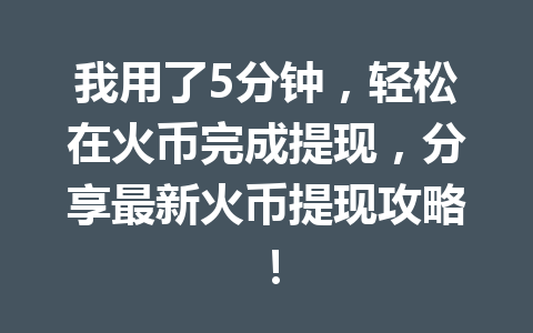 我用了5分钟，轻松在火币完成提现，分享最新火币提现攻略！ 一