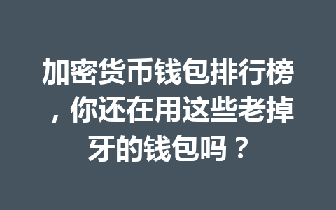 加密货币钱包排行榜，你还在用这些老掉牙的钱包吗？ 一