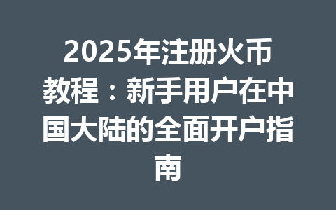 2025年注册火币教程:新手用户在中国大陆的全面开户指南 一