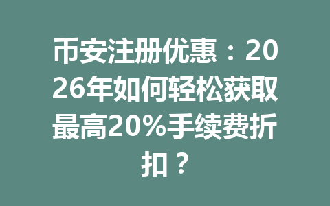 币安注册优惠:2026年如何轻松获取最高20%手续费折扣? 一