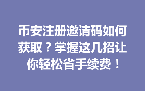 币安注册邀请码如何获取?掌握这几招让你轻松省手续费! 一