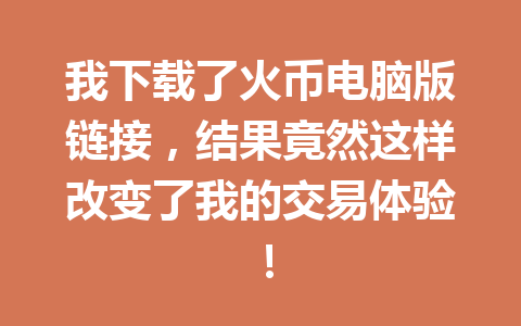 我下载了火币电脑版链接,结果竟然这样改变了我的交易体验! 一