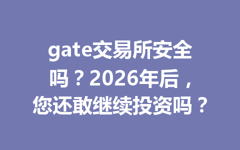 gate交易所安全吗？2026年后，您还敢继续投资吗？ 一