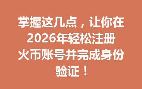掌握这几点,让你在2026年轻松注册火币账号并完成身份验证! 一