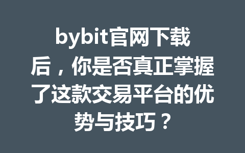 bybit官网下载后，你是否真正掌握了这款交易平台的优势与技巧？ 一