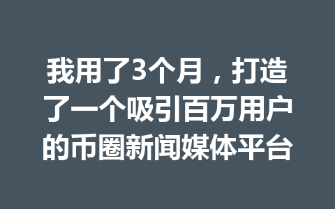 我用了3个月，打造了一个吸引百万用户的币圈新闻媒体平台 一