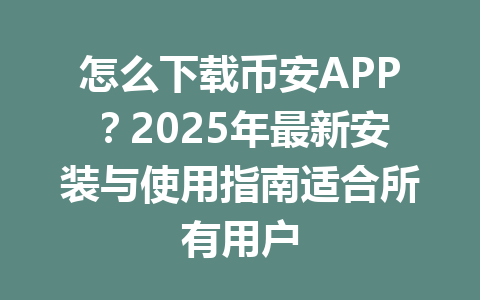 怎么下载币安APP?2025年最新安装与使用指南适合所有用户 一