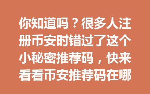 你知道吗?很多人注册币安时错过了这个小秘密推荐码,快来看看币安推荐码在哪获取优惠吧! 一