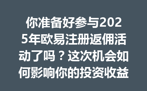 你准备好参与2025年欧易注册返佣活动了吗?这次机会如何影响你的投资收益? 一