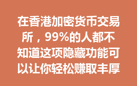 在香港加密货币交易所,99%的人都不知道这项隐藏功能可以让你轻松赚取丰厚奖励! 一