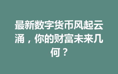 最新数字货币风起云涌,你的财富未来几何? 一