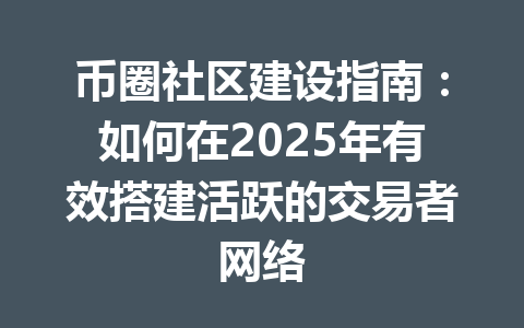 币圈社区建设指南:如何在2025年有效搭建活跃的交易者网络 一