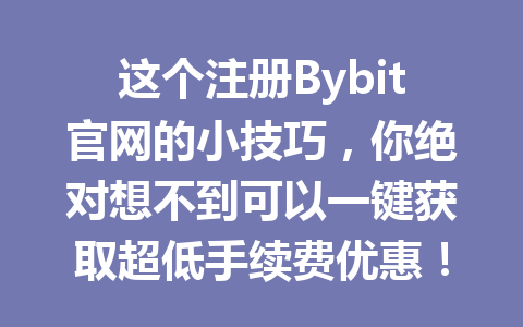 这个注册Bybit官网的小技巧，你绝对想不到可以一键获取超低手续费优惠！ 一