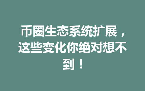币圈生态系统扩展，这些变化你绝对想不到！ 一