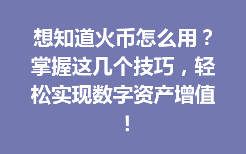想知道火币怎么用？掌握这几个技巧，轻松实现数字资产增值！ 一