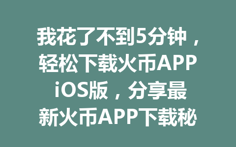 我花了不到5分钟,轻松下载火币APP iOS版,分享最新火币APP下载秘籍! 一