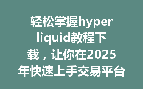 轻松掌握hyperliquid教程下载,让你在2025年快速上手交易平台! 一