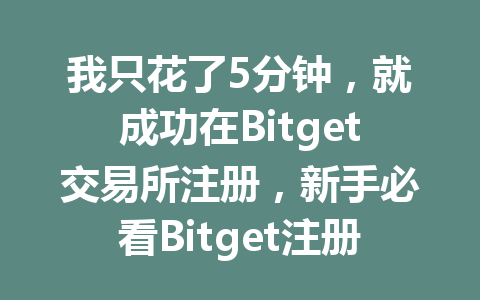 我只花了5分钟,就成功在Bitget交易所注册,新手必看Bitget注册攻略! 一