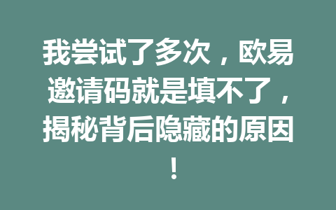 我尝试了多次，欧易邀请码就是填不了，揭秘背后隐藏的原因！ 一