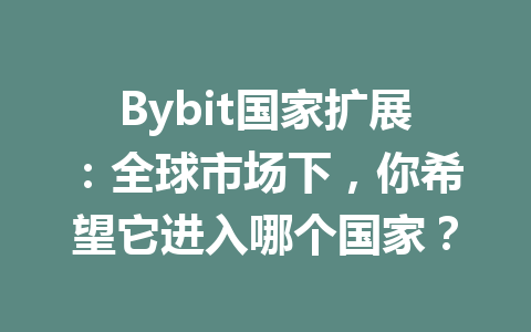 Bybit国家扩展:全球市场下,你希望它进入哪个国家? 一