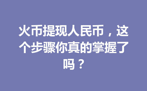 火币提现人民币，这个步骤你真的掌握了吗？ 一