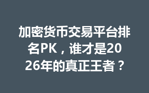 加密货币交易平台排名PK,谁才是2026年的真正王者? 一