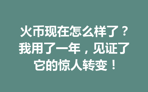 火币现在怎么样了？我用了一年，见证了它的惊人转变！ 一