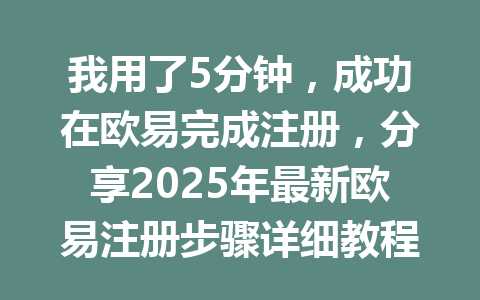 我用了5分钟，成功在欧易完成注册，分享2025年最新欧易注册步骤详细教程 一