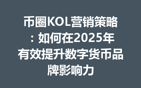 币圈KOL营销策略：如何在2025年有效提升数字货币品牌影响力 一