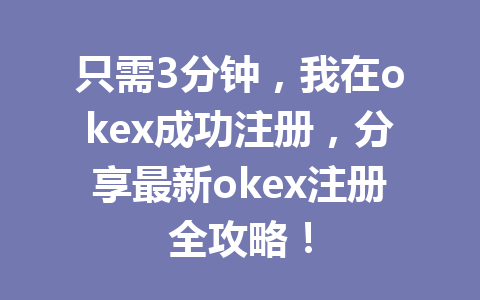 只需3分钟,我在okex成功注册,分享最新okex注册全攻略! 一