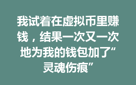 我试着在虚拟币里赚钱,结果一次又一次地为我的钱包加了“灵魂伤痕” 一