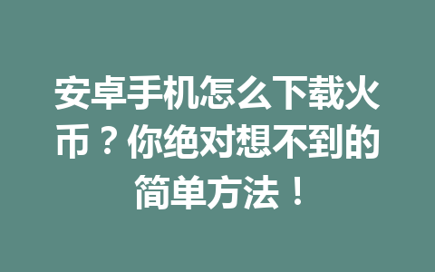 安卓手机怎么下载火币?你绝对想不到的简单方法! 一