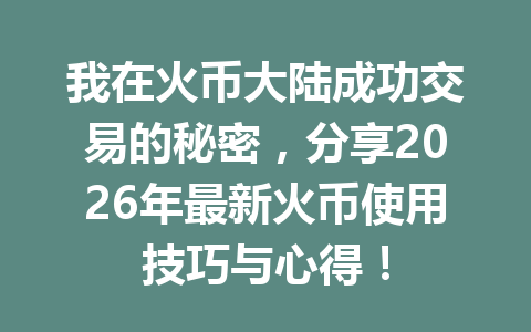 我在火币大陆成功交易的秘密，分享2026年最新火币使用技巧与心得！ 一