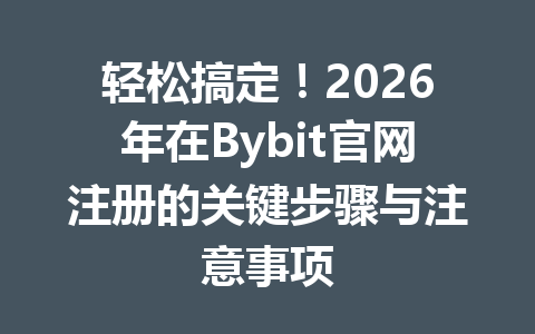 轻松搞定!2026年在Bybit官网注册的关键步骤与注意事项 一