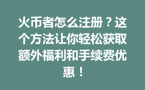 火币者怎么注册?这个方法让你轻松获取额外福利和手续费优惠! 一