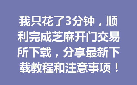 我只花了3分钟,顺利完成芝麻开门交易所下载,分享最新下载教程和注意事项! 一