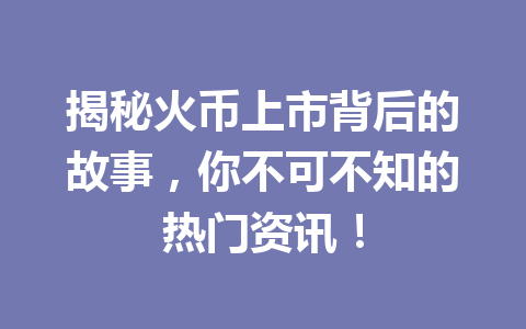 揭秘火币上市背后的故事，你不可不知的热门资讯！ 一