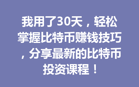 我用了30天，轻松掌握比特币赚钱技巧，分享最新的比特币投资课程！ 一