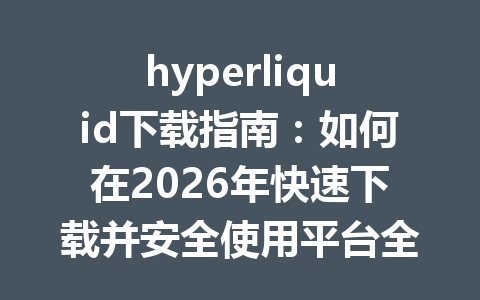 hyperliquid下载指南:如何在2026年快速下载并安全使用平台全攻略 一