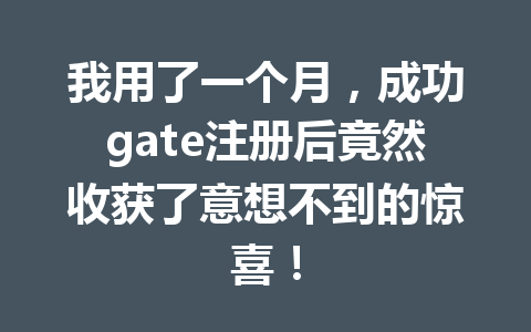 我用了一个月，成功gate注册后竟然收获了意想不到的惊喜！ 一