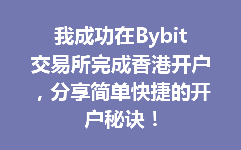 我成功在Bybit交易所完成香港开户，分享简单快捷的开户秘诀！ 一