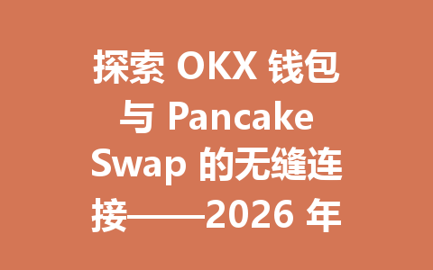 探索 OKX 钱包与 PancakeSwap 的无缝连接——2026 年最新使用指南与交易技巧 一