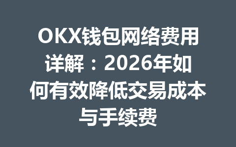 OKX钱包网络费用详解:2026年如何有效降低交易成本与手续费 一
