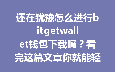 还在犹豫怎么进行bitgetwallet钱包下载吗?看完这篇文章你就能轻松上手! 一