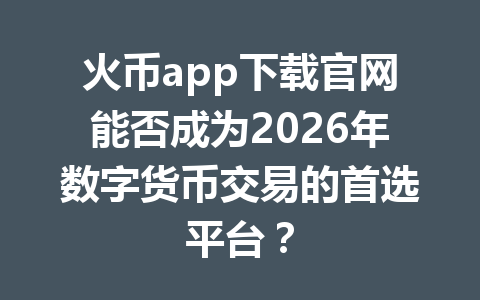 火币app下载官网能否成为2026年数字货币交易的首选平台？ 一
