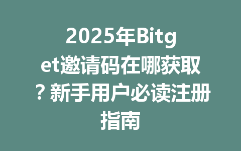 2025年Bitget邀请码在哪获取?新手用户必读注册指南 一