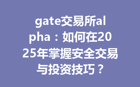 gate交易所alpha：如何在2025年掌握安全交易与投资技巧？ 一