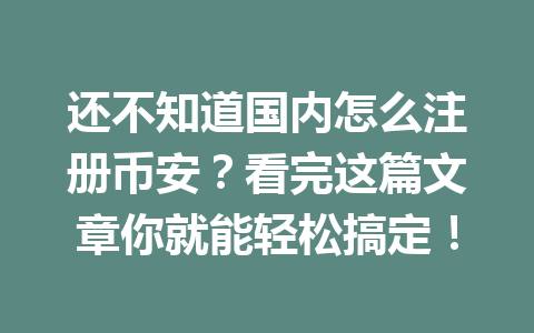 还不知道国内怎么注册币安？看完这篇文章你就能轻松搞定！ 一