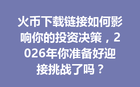 火币下载链接如何影响你的投资决策,2026年你准备好迎接挑战了吗? 一