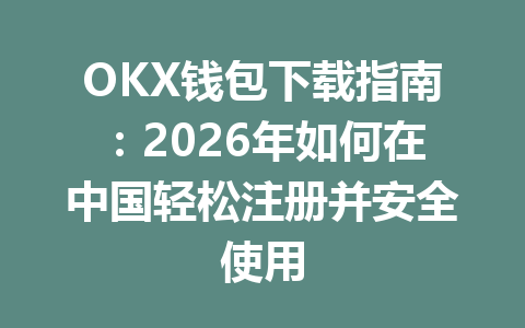 OKX钱包下载指南:2026年如何在中国轻松注册并安全使用 一